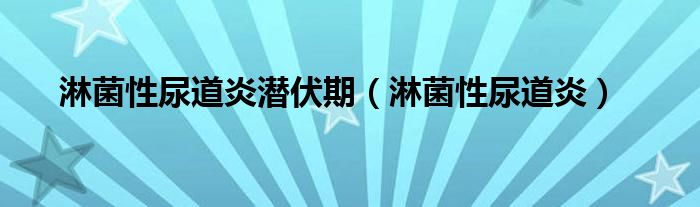 淋菌性尿道炎潜伏期（淋菌性尿道炎）