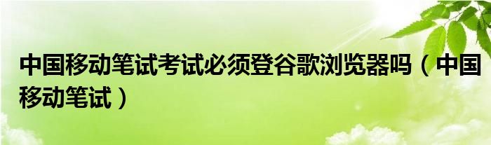 中国移动笔试考试必须登谷歌浏览器吗（中国移动笔试）