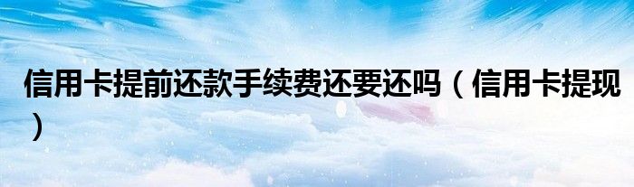信用卡提前还款手续费还要还吗（信用卡提现）