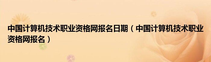 中国计算机技术职业资格网报名日期（中国计算机技术职业资格网报名）