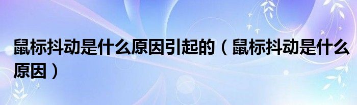 鼠标抖动是什么原因引起的（鼠标抖动是什么原因）