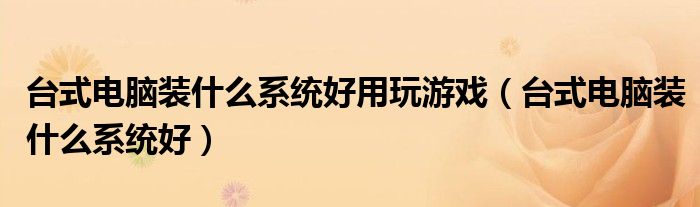 台式电脑装什么系统好用玩游戏（台式电脑装什么系统好）