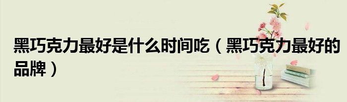 黑巧克力最好是什么时间吃（黑巧克力最好的品牌）