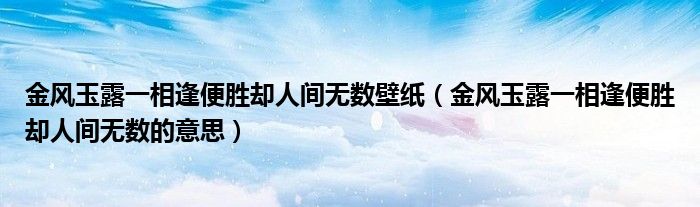 金风玉露一相逢便胜却人间无数壁纸（金风玉露一相逢便胜却人间无数的意思）