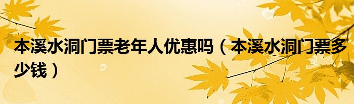 本溪水洞门票老年人优惠吗（本溪水洞门票多少钱）