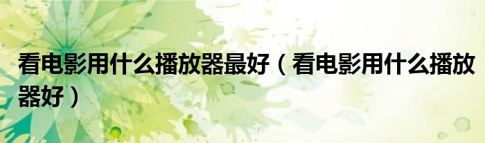 看电影用什么播放器最好（看电影用什么播放器好）