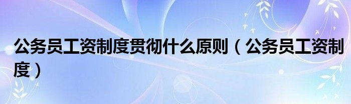 公务员工资制度贯彻什么原则（公务员工资制度）