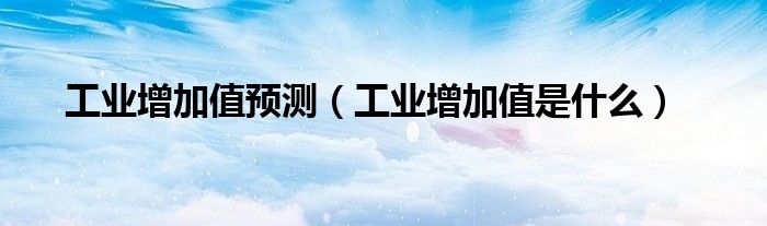 工业增加值预测（工业增加值是什么）