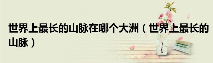 世界上最长的山脉在哪个大洲（世界上最长的山脉）