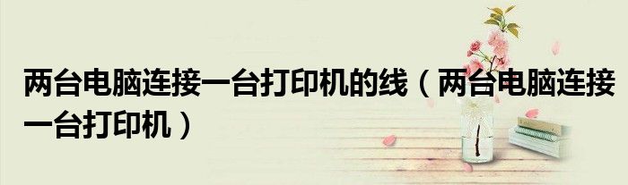 两台电脑连接一台打印机的线（两台电脑连接一台打印机）