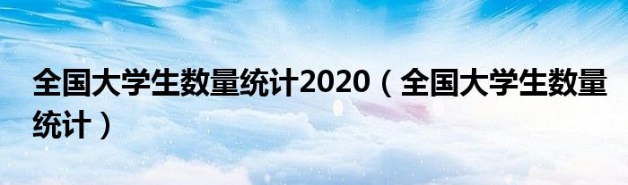 全国大学生数量统计2020（全国大学生数量统计）