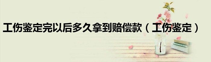 工伤鉴定完以后多久拿到赔偿款（工伤鉴定）
