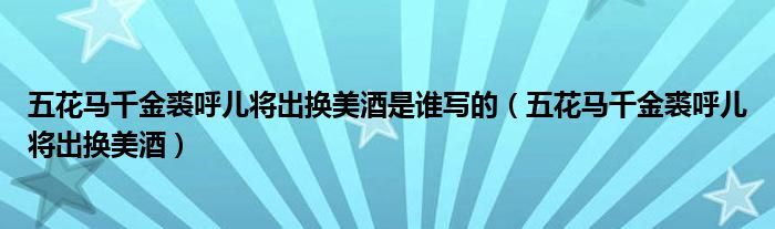 五花马千金裘呼儿将出换美酒是谁写的（五花马千金裘呼儿将出换美酒）