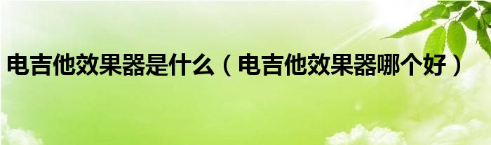 电吉他效果器是什么（电吉他效果器哪个好）