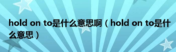 hold on to是什么意思啊（hold on to是什么意思）
