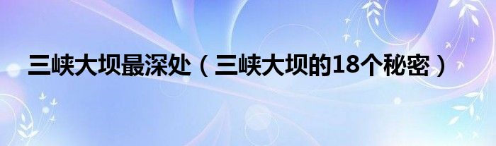 三峡大坝最深处（三峡大坝的18个秘密）