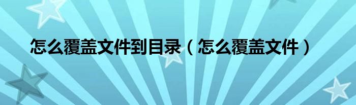 怎么覆盖文件到目录（怎么覆盖文件）