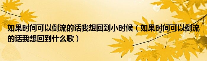 如果时间可以倒流的话我想回到小时候（如果时间可以倒流的话我想回到什么歌）