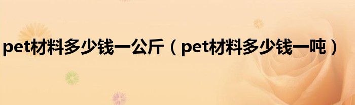 pet材料多少钱一公斤（pet材料多少钱一吨）