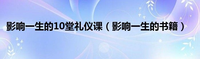 影响一生的10堂礼仪课（影响一生的书籍）