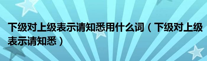 下级对上级表示请知悉用什么词（下级对上级表示请知悉）