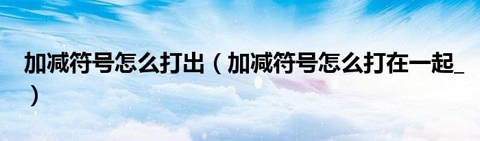加减符号怎么打出（加减符号怎么打在一起_）
