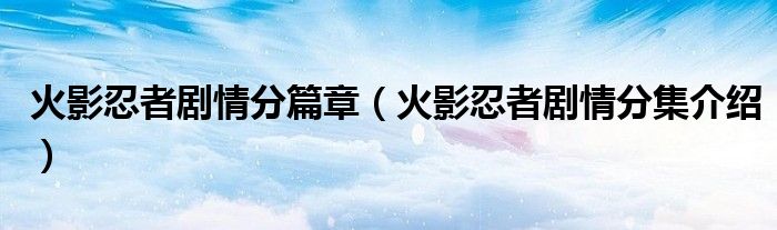 火影忍者剧情分篇章（火影忍者剧情分集介绍）