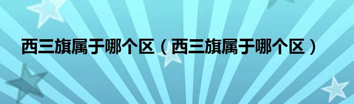 西三旗属于哪个区（西三旗属于哪个区）