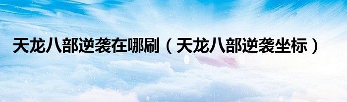 天龙八部逆袭在哪刷（天龙八部逆袭坐标）