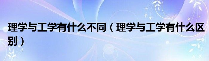 理学与工学有什么不同（理学与工学有什么区别）