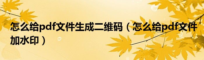 怎么给pdf文件生成二维码（怎么给pdf文件加水印）