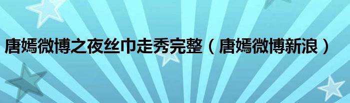 唐嫣微博之夜丝巾走秀完整（唐嫣微博新浪）