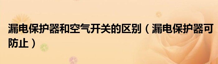 漏电保护器和空气开关的区别（漏电保护器可防止）