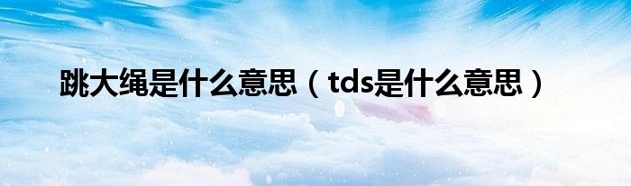 跳大绳是什么意思（tds是什么意思）