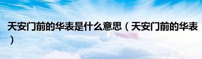 天安门前的华表是什么意思（天安门前的华表）