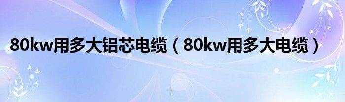 80kw用多大铝芯电缆（80kw用多大电缆）