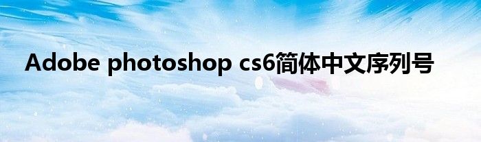 Adobe photoshop cs6简体中文序列号