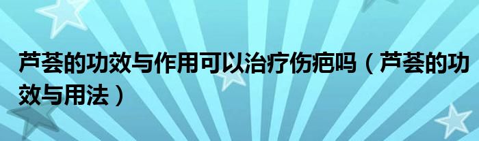 芦荟的功效与作用可以治疗伤疤吗（芦荟的功效与用法）