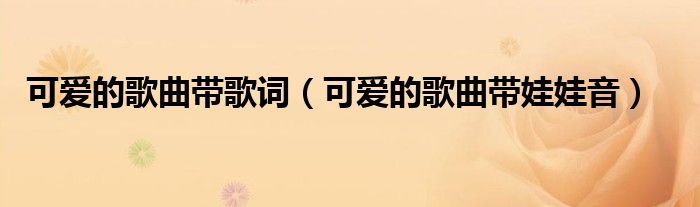 可爱的歌曲带歌词（可爱的歌曲带娃娃音）