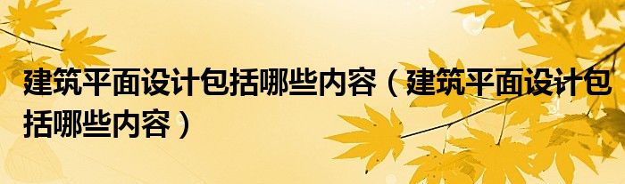 建筑平面设计包括哪些内容（建筑平面设计包括哪些内容）