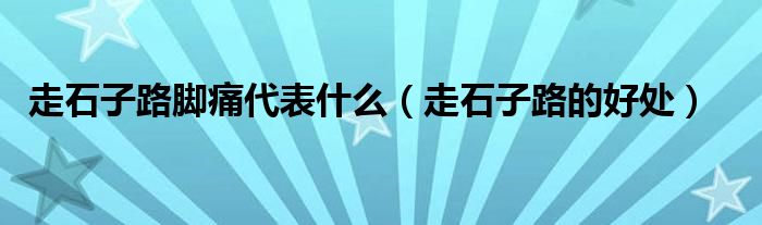 走石子路脚痛代表什么（走石子路的好处）
