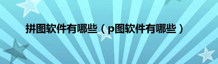 拼图软件有哪些（p图软件有哪些）