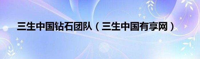 三生中国钻石团队（三生中国有享网）