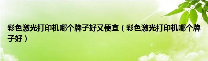 彩色激光打印机哪个牌子好又便宜（彩色激光打印机哪个牌子好）