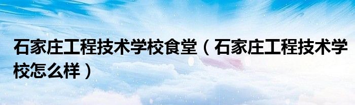 石家庄工程技术学校食堂（石家庄工程技术学校怎么样）