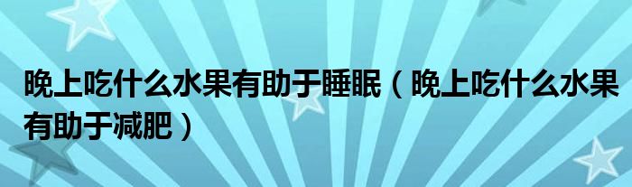晚上吃什么水果有助于睡眠（晚上吃什么水果有助于减肥）
