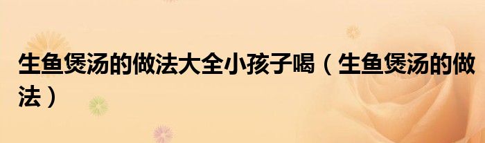 生鱼煲汤的做法大全小孩子喝（生鱼煲汤的做法）