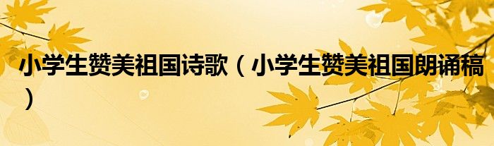 小学生赞美祖国诗歌（小学生赞美祖国朗诵稿）