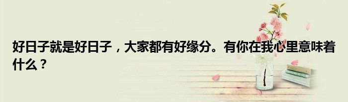 好日子就是好日子，大家都有好缘分。有你在我心里意味着什么？