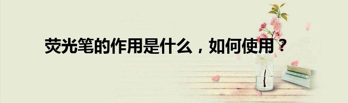 荧光笔的作用是什么，如何使用？